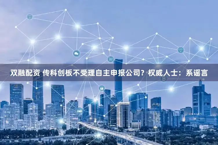 双融配资 传科创板不受理自主申报公司？权威人士：系谣言