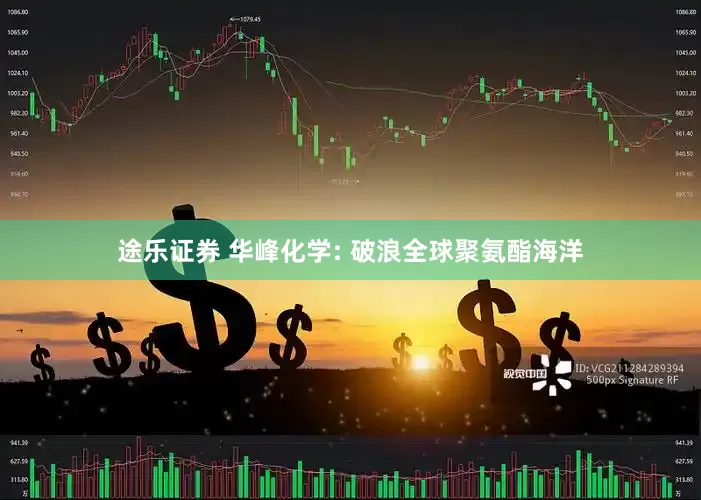 途乐证券 华峰化学: 破浪全球聚氨酯海洋