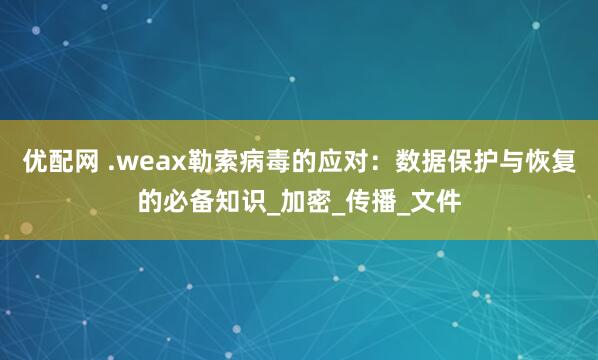 优配网 .weax勒索病毒的应对：数据保护与恢复的必备知识_加密_传播_文件