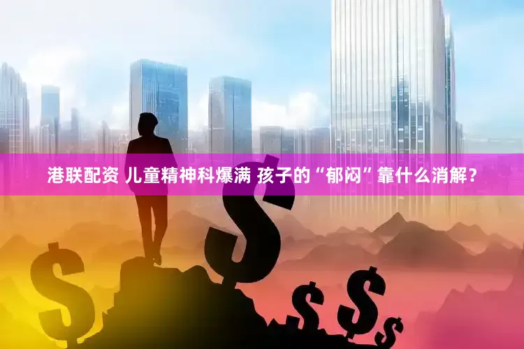 港联配资 儿童精神科爆满 孩子的“郁闷”靠什么消解？