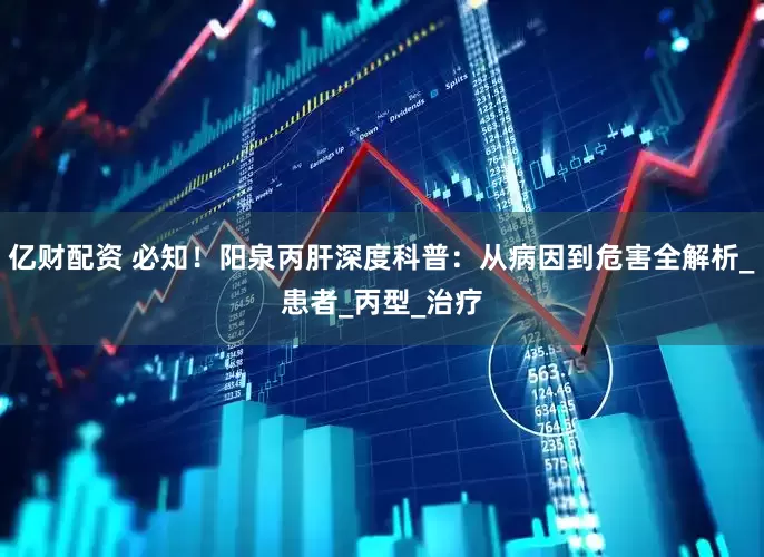 亿财配资 必知！阳泉丙肝深度科普：从病因到危害全解析_患者_丙型_治疗