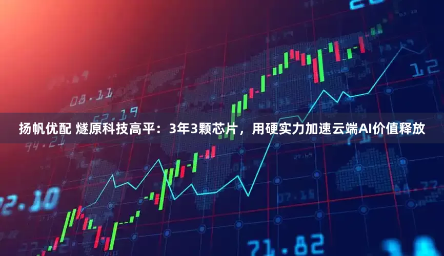 扬帆优配 燧原科技高平：3年3颗芯片，用硬实力加速云端AI价值释放