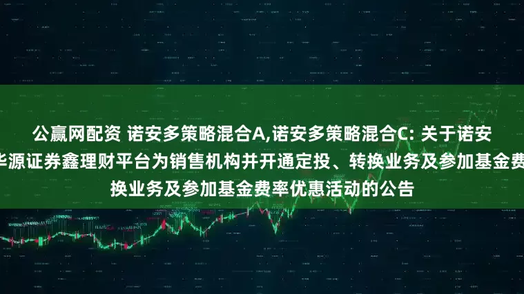 公赢网配资 诺安多策略混合A,诺安多策略混合C: 关于诺安多策略混合C增加华源证券鑫理财平台为销售机构并开通定投、转换业务及参加基金费率优惠活动的公告