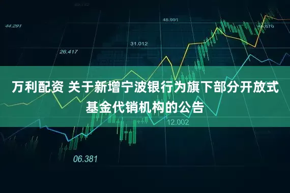 万利配资 关于新增宁波银行为旗下部分开放式基金代销机构的公告