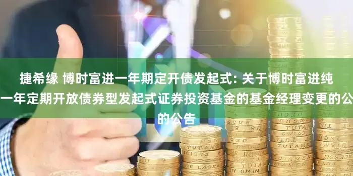 捷希缘 博时富进一年期定开债发起式: 关于博时富进纯债一年定期开放债券型发起式证券投资基金的基金经理变更的公告