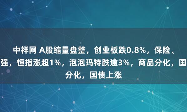 中祥网 A股缩量盘整，创业板跌0.8%，保险、银行走强，恒指涨超1%，泡泡玛特跌逾3%，商品分化，国债上涨