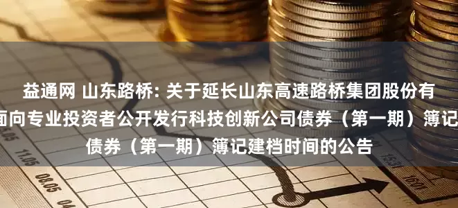 益通网 山东路桥: 关于延长山东高速路桥集团股份有限公司2025年面向专业投资者公开发行科技创新公司债券(第一期)簿记建档时间的公告
