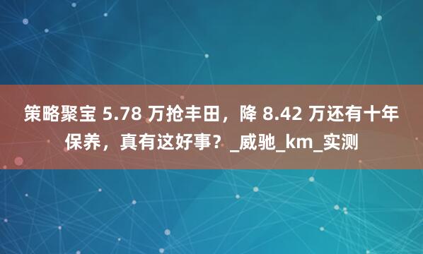 策略聚宝 5.78 万抢丰田，降 8.42 万还有十年保养，真有这好事？_威驰_km_实测