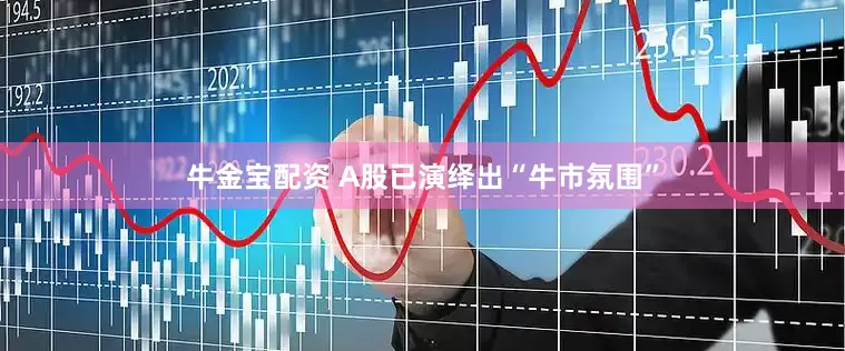 牛金宝配资 A股已演绎出“牛市氛围”