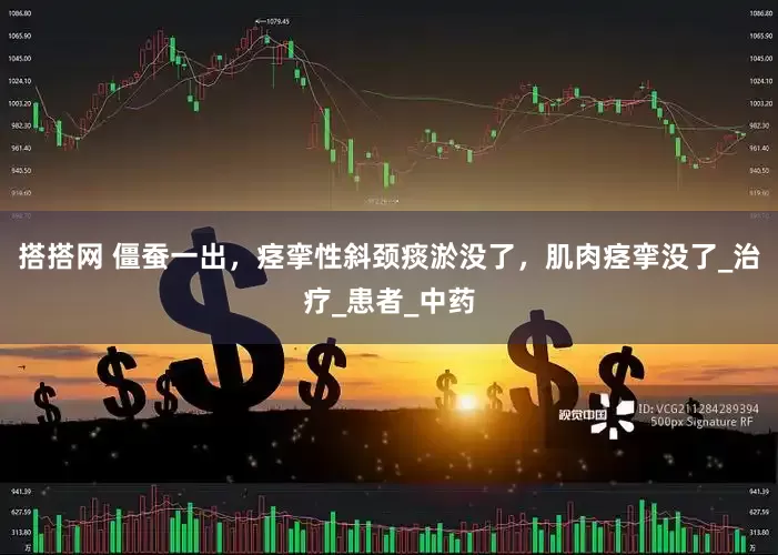 搭搭网 僵蚕一出，痉挛性斜颈痰淤没了，肌肉痉挛没了_治疗_患者_中药