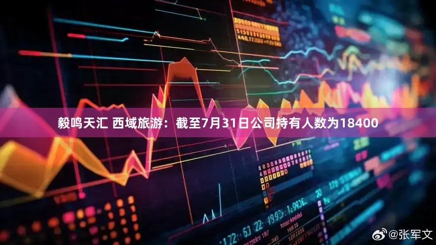 毅鸣天汇 西域旅游：截至7月31日公司持有人数为18400
