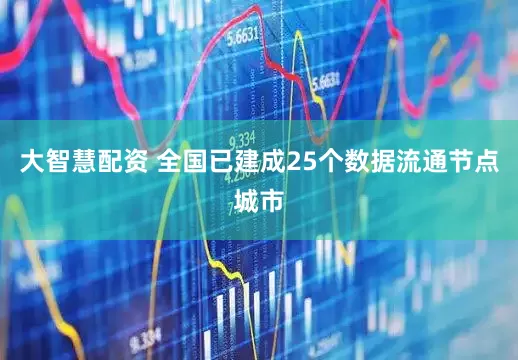 大智慧配资 全国已建成25个数据流通节点城市