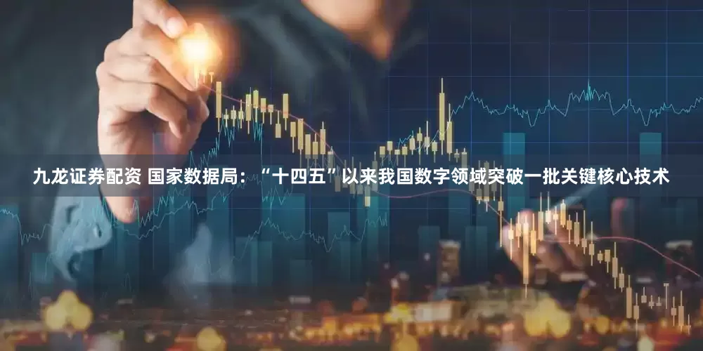九龙证券配资 国家数据局：“十四五”以来我国数字领域突破一批关键核心技术