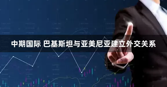 中期国际 巴基斯坦与亚美尼亚建立外交关系