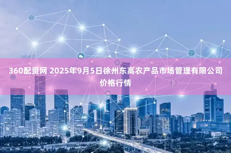360配资网 2025年9月5日徐州东高农产品市场管理有限公司价格行情