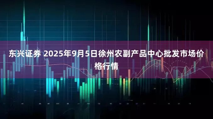 东兴证券 2025年9月5日徐州农副产品中心批发市场价格行情