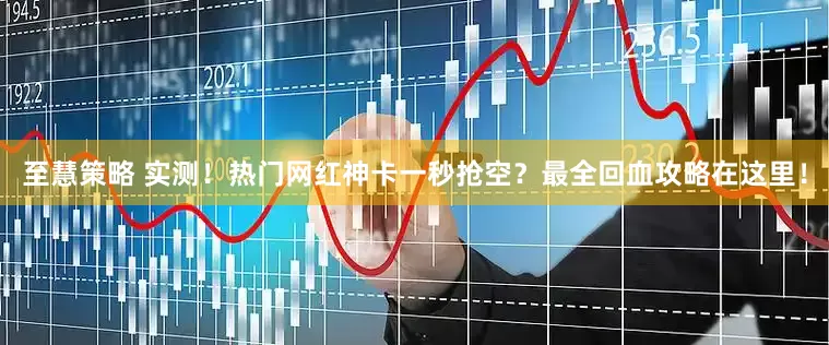 至慧策略 实测！热门网红神卡一秒抢空？最全回血攻略在这里！