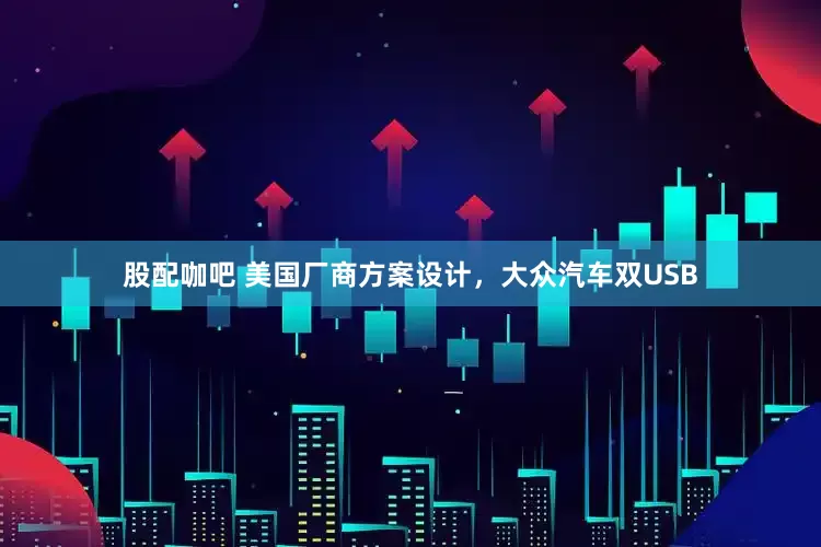 股配咖吧 美国厂商方案设计，大众汽车双USB