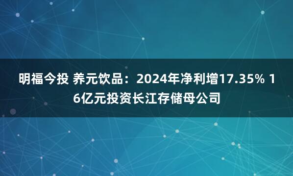 明福今投 养元饮品：2024年净利增17.35% 16亿元投资长江存储母公司