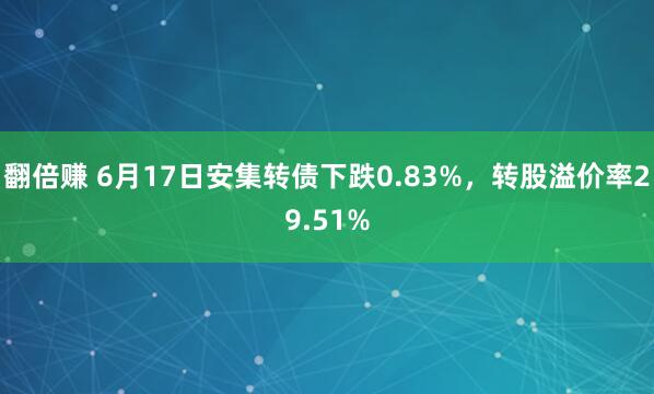 翻倍赚 6月17日安集转债下跌0.83%，转股溢价率29.51%