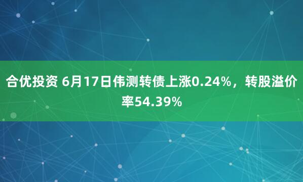 合优投资 6月17日伟测转债上涨0.24%，转股溢价率54.39%