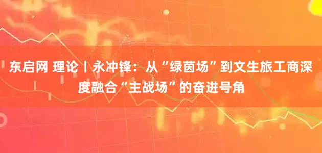 东启网 理论丨永冲锋：从“绿茵场”到文生旅工商深度融合“主战场”的奋进号角