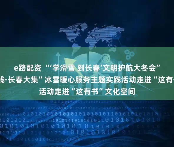 e路配资 “‘学滑雪 到长春’文明护航大冬会”——“文明实践·长春大集”冰雪暖心服务主题实践活动走进“这有书”文化空间