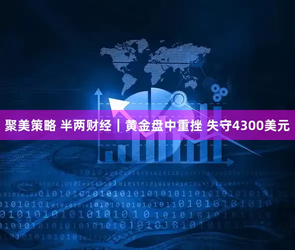 聚美策略 半两财经｜黄金盘中重挫 失守4300美元