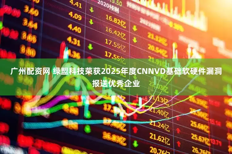广州配资网 绿盟科技荣获2025年度CNNVD基础软硬件漏洞报送优秀企业