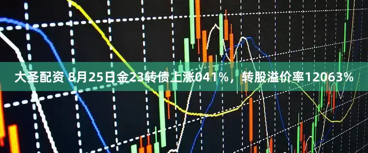 大圣配资 8月25日金23转债上涨041%，转股溢价率12063%