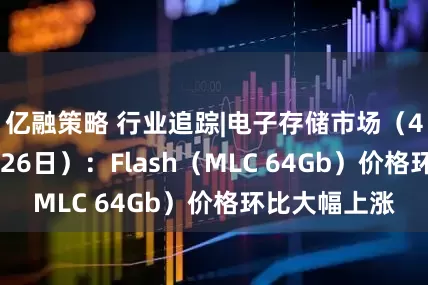 亿融策略 行业追踪|电子存储市场（4月20日-4月26日）：Flash（MLC 64Gb）价格环比大幅上涨