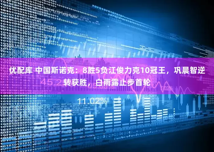 优配库 中国斯诺克：8胜5负江俊力克10冠王，巩晨智逆转获胜，白雨露止步首轮
