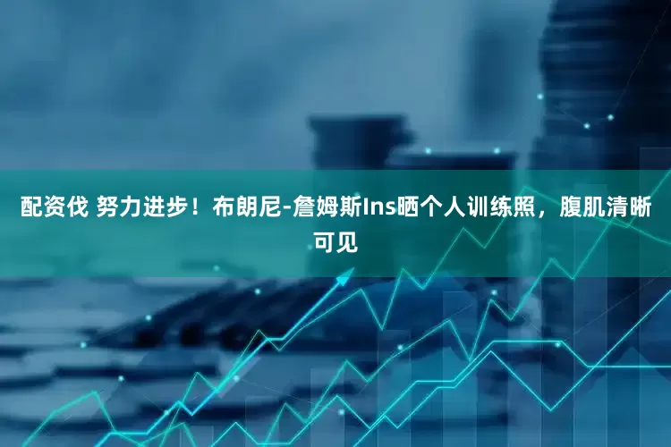 配资伐 努力进步！布朗尼-詹姆斯Ins晒个人训练照，腹肌清晰可见