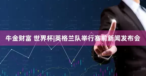 牛金财富 世界杯|英格兰队举行赛前新闻发布会