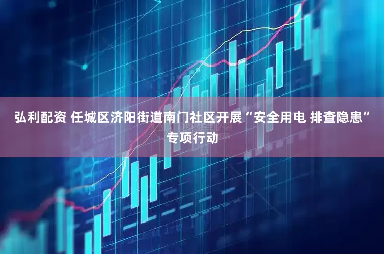 弘利配资 任城区济阳街道南门社区开展“安全用电 排查隐患”专项行动