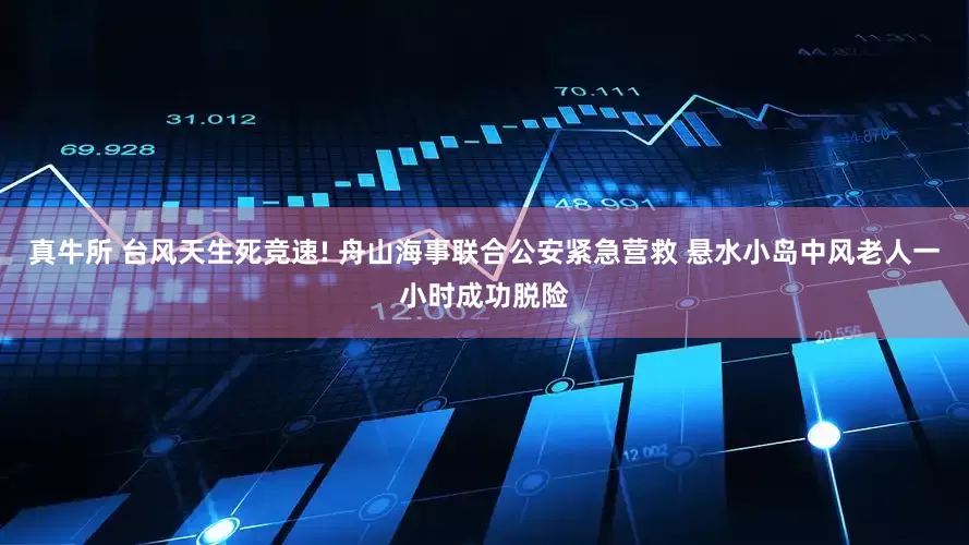 真牛所 台风天生死竞速! 舟山海事联合公安紧急营救 悬水小岛中风老人一小时成功脱险
